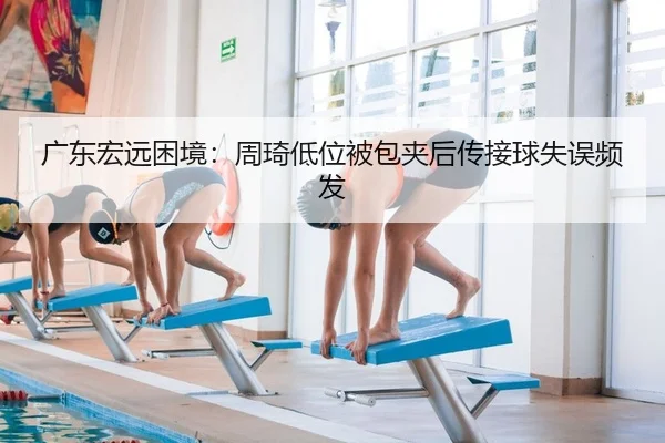 广东宏远困境：周琦低位被包夹后传接球失误频发 - yaxin