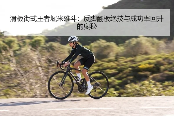 滑板街式王者堀米雄斗：反脚翻板绝技与成功率回升的奥秘